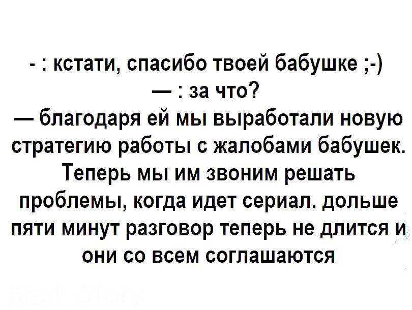 кстати спасибо твоей бабушке за что благодаря ей мы выработали новую стратегию работы с жалобами бабушек Теперь мы им звоним решать проблемы когда идет сериал дольше пяти минут разговор теперь не длится и они со всем соглашаются