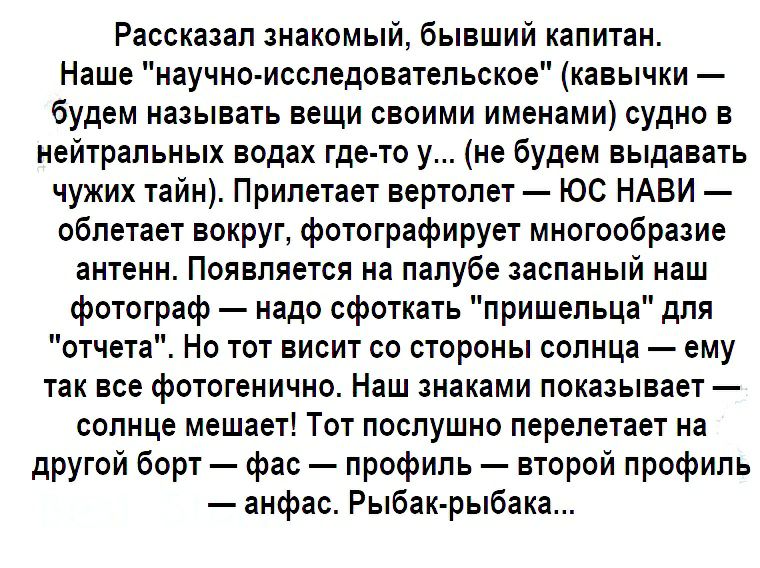 Рассказал знакомый бывший капитан Наше научно исследовательское кавычки будем называть вещи своими именами судно в нейтральных водах где то у не будем выдавать чужих тайн Припетает вертолет ЮС НАВИ облетает вокруг фотографирует многообразие антенн Появляется на палубе заспаный наш фотограф надо сфоткать пришельца для отчета Но тот висит со стороны солнца ему так все фотогенично Наш знаками показыв