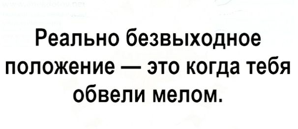 Реально безвыходное положение это когда тебя обвепи мелом