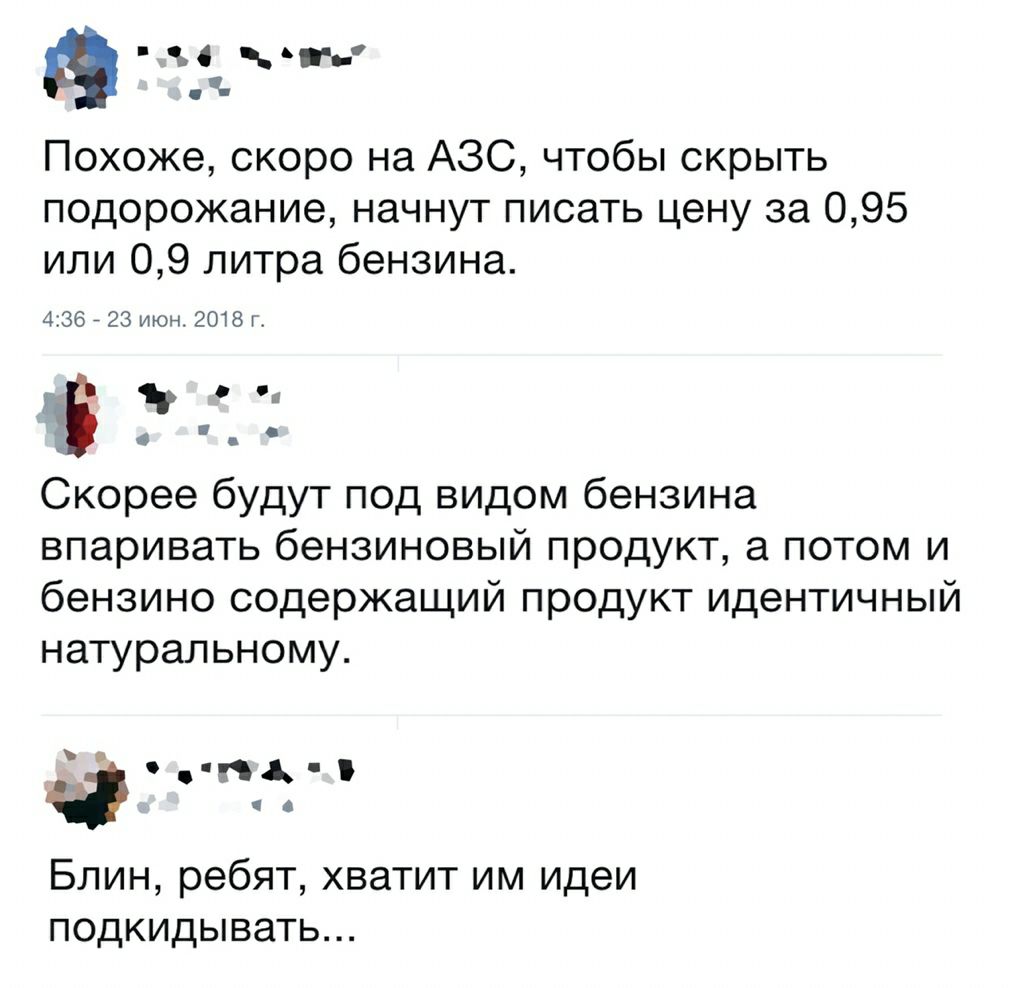 Похоже скоро на АЗС чтобы скрыть подорожание начнут писать цену за 095 или 09 литра бензина 436 23 июн 2018 г пд Скорее будут под видом бензина впаривать бензиновый продукт а потом и бензино содержащий продукт идентичный натуральному чо Блин ребят хватит им идеи подкидывать