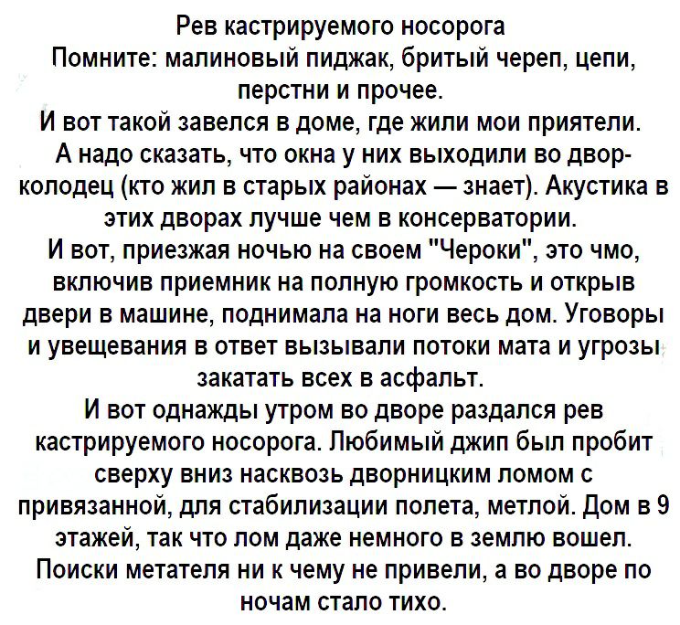 Рев кастрируемого носорога Помните малиновый пиджак бритый череп цепи перстни и прочее И вот такой завелся в доме где жили мои приятели А надо сказать что окна у них выходили во двор колодец кто жил в старых районах знает Акустика в этих дворах лучше чем в консерватории И вот приезжая ночью на своем Чероки это чмо включив приемник на полную громкость и открыв двери в машине поднимала на ноги весь 