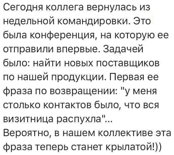 Сегодня коллега вернулась из недельной командировки Это была конференция на которую ее отправили впервые Задачей было найти новых поставщиков по нашей продукции Первая ее фраза по возвращении у меня столько контактов было что вся визитница распухла Вероятно в нашем коллективе эта фраза теперь станет крылатой