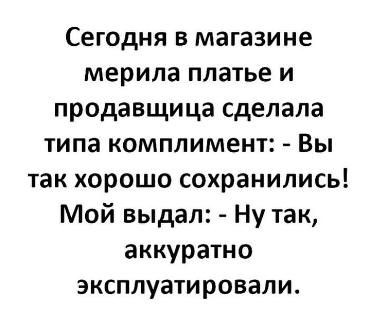 Сегодня в магазине мерила платье и продавщица сделала типа комплимент Вы так хорошо сохранились Мой выдал Ну так аккуратно эксплуатировали