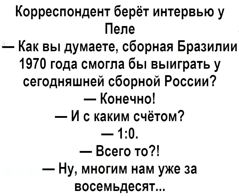 Корреспондент берёт интервью у Пеле Как вы думаете сборная Бразилии 1970 года смогла бы выиграть у сегодняшней сборной России Конечно И с каким счётом 10 Всего то Ну многим нам уже за восемьдесят