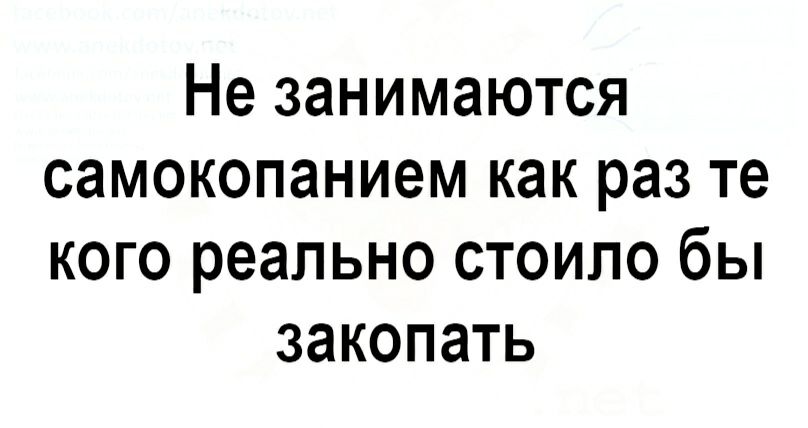 Не занимаются самокопанием как раз те кого реально стоило бы закопать