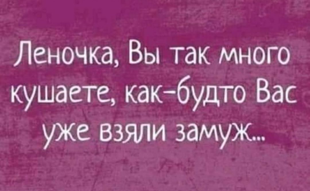 Леночка Вы так много кушаете как будто Вас уже взяли замуж
