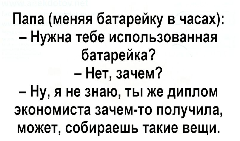 Папа меняя батарейку в часах Нужна тебе использованная батарейка Нет зачем Ну я не знаю ты же диплом экономиста зачем то получила может собираешь такие вещи