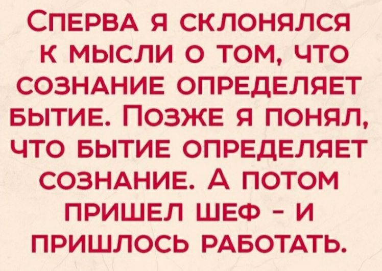 СПЕРВА Я СКЛОНЯЛСЯ К МЫСЛИ О ТОМ ЧТО СОЗНАНИЕ ОПРЕДЕЛЯЕТ БЫТИЕ ПОЗЖЕ Я ПОНЯЛ ЧТО БЫТИЕ ОПРЕДЕЛЯЕТ СОЗНАНИЕ А ПОТОМ ПРИШЕЛ ШЕФ И ПРИШЛОСЬ РАБОТАТЬ