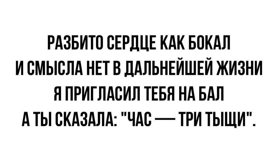 РАЗБИТП СЕРДЦЕ КАК БОКАЛ И СМЫСЛА НЕТ В ДАЛЬНЕЙШЕИ ЖИЗНИ Я ПРИГЛАСИЛ ТЕБЯ НА БАЛ А ТЫ ВКАЗАЛА ЧАС ТРИ ТЫЩИ
