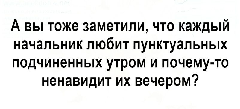 А вы тоже заметили что каждый начальник любит пунктуальных подчиненных утром и почему то ненавидит их вечером