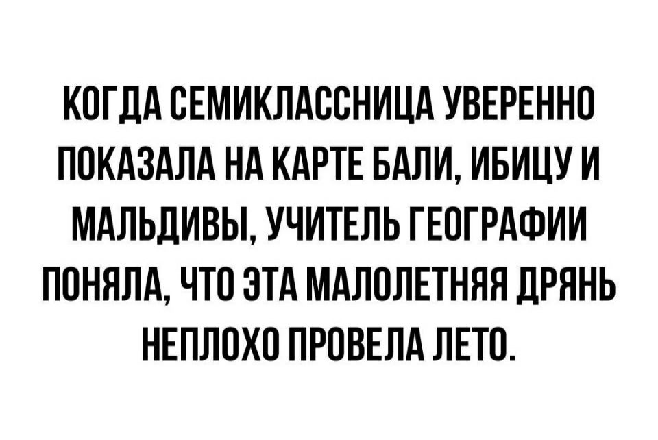 КОГДА ОЕМИКЛАООНИЦА УВЕРЕННО ПОКАЗАЛА НА КАРТЕ БАЛИ ИБИЦУ И МАЛЬДИВЫ УЧИТЕЛЬ ГЕОГРАФИИ ПОНЯЛА ЧТО ЭТА МАЛОЛЕТНЯЯ ЛРЯНЬ НЕПЛОХО ПРОВЕЛА ЛЕТО