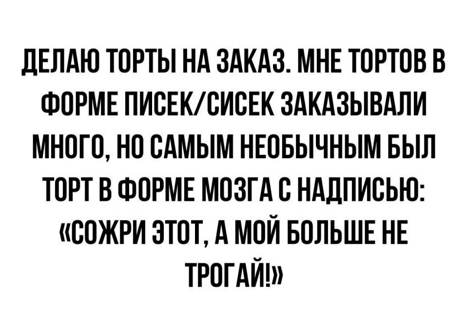 ЛЕЛАЮ ТОРТЫ НА ЗАКАЗ МНЕ ТОРТОВ В ФОРМЕ ПИОЕКОИОЕК ЗАКАЗЫВАЛИ МНОГО НО ОАМЫМ НЕОБЫЧНЫМ БЫЛ ТОРТ В ФОРМЕ МОЗГА О НАДПИСЬЮ ООЖРИ ЭТОТ А МОЙ БОЛЬШЕ НЕ ТРОГАЙ