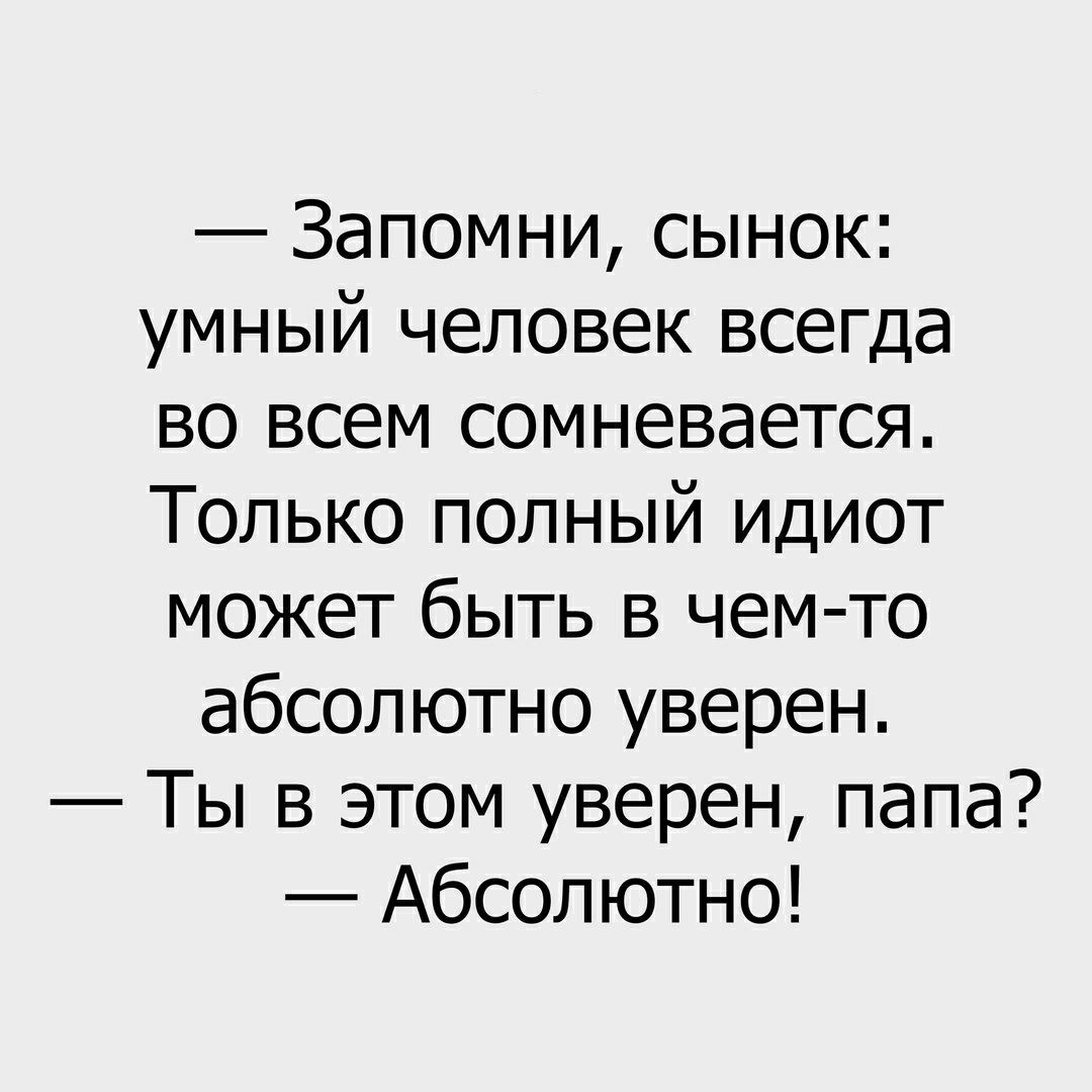 Запомни сынок умный человек всегда во всем сомневается Только полный идиот может быть в чем то абсолютно уверен Ты в этом уверен папа Абсолютно