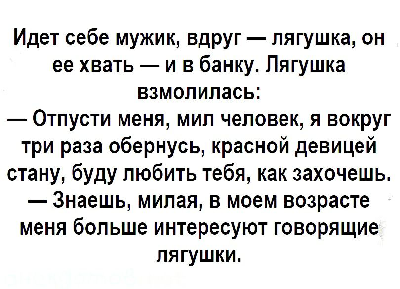 Идет себе мужик вдруг лягушка он ее хвать и в банку Лягушка взмолилась Отпусти меня мип человек я вокруг три раза обернусь красной девицей стану буду любить тебя как захочешь Знаешь мипая в моем возрасте меня больше интересуют говорящие пягушки