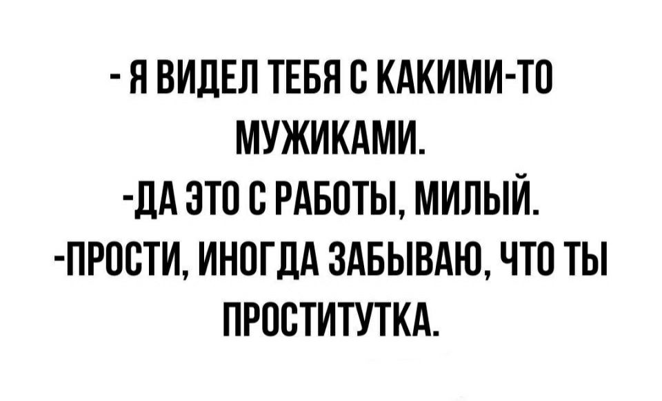 Я ВИДЕЛ ТЕБЯ О КАКИМИ ТО МУЖИКАМИ дд ОТО О РАБОТЫ МИЛЫЙ ПРООТИ ИНОГДА ЗАБЫВАЮ ЧТО ТЫ ПРООТИТУТКА