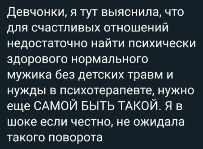 Девчонки Я ТУТ выяснила ЧТО дЛЯ счастливых отношений недостаточно найти психически здорового нормального мужика без детских травм и нужды в психотерапевте нужно еще САМОЙ БЫТЬ ТАКОЙ я в шоке если честно не ожидала такого поворота