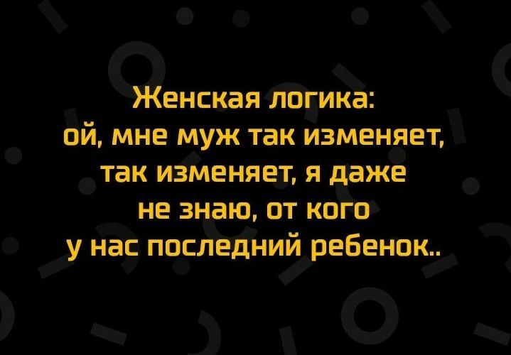 Женская логика ой мне муж так изменяет так изменяет я даже не знаю от кого у нас последний ребенок