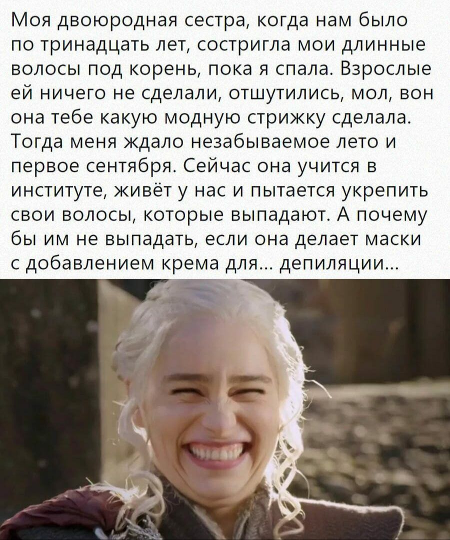 Моя двоюродная сестра когда нам было по тринадцать лет состригла мои длинные волосы под корень пока я спала Взрослые ей ничего не сделали отшутились мол вон она тебе какую модную стрижку сделала Тогда меня ждало незабываемое лето и первое сентября Сейчас она учится в институте живёт у нас и пытается укрепить свои волосы которые выпадают А почему бы им не выпадать если она делает маски с добавление