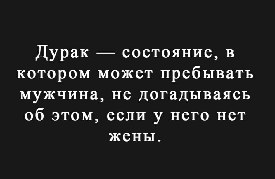 Дурак состояние в котором может пребывать мужчина не догадываясь об этом если у него нет жены