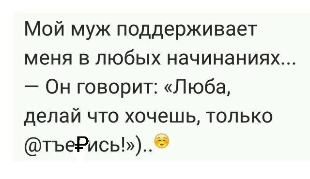 Мой муж поддерживает меня в любых начинаниях Он говорит Люба делай что хочешь только тъеРисьб