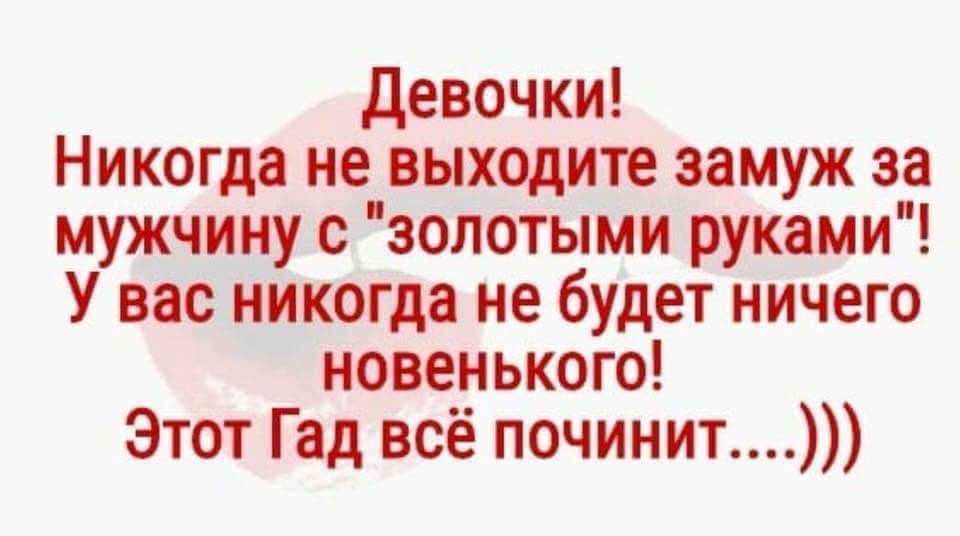 Девочки Никогда не выходите замуж за мужчину с золотыми руками У вас никогда не будет ничего новенького Этот Гад всё починит