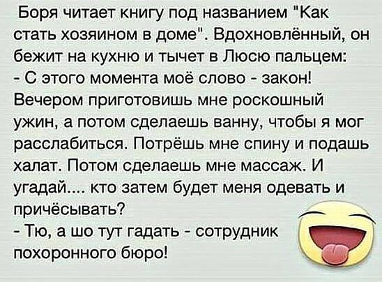 Боря читает книгу под названием Как стать хозяином в доме Вдохновлённый он бежит на кухню и тычет а Люсю пальцем С этого момента моё слово закон Вечером приготовишь мне роскошный ужин а потом сделаешь ванну чтобы я мог расслабиться Потрёшь мне спину и подашь халат Потом сделаешь мне массаж И угадай кто затем будет меня одевать и причёсывать _ Тю а шо тут гадать сотрудник похоронного бюро