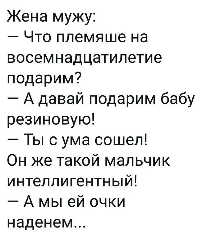Жена мужу Что племяше на восемнадцатилетие подарим А давай подарим бабу резиновую Ты с ума сошел Он же такой мальчик интеллигентный А мы ей очки наденем