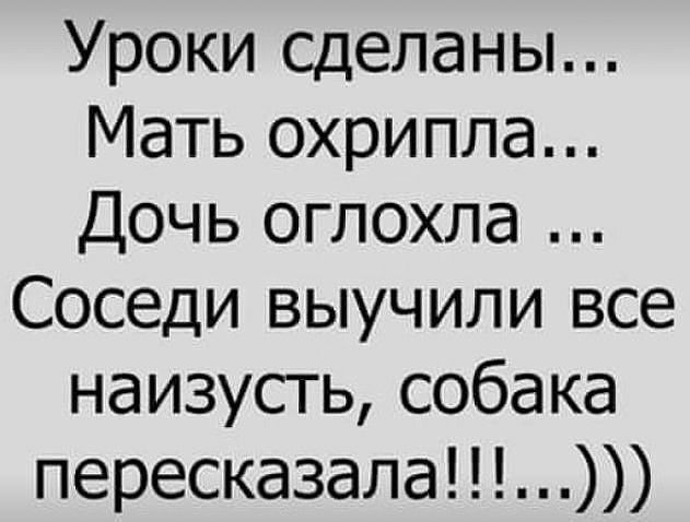 Уроки сделаны Мать охрипла Дочь оглохла Соседи выучили все наизусть собака пересказала
