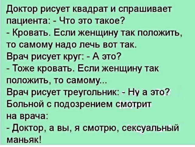доктор рисует квадрат и спрашивает пациента Что это такое Кровать Если женщину так положить то самому надо лечь вот так Врач рисует круг А это Тоже кровать Если женщину так положить то самому Врач рисует треугольник Ну а это Больной с подозрением смотрит на врача доктор а вы я смотрю сексуальный маньяк