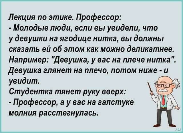 Лекция по этике Профессор Молодые люди если вы увидели что у девушки на ягодице нитка вы должны сказать ей об этом как можно деликатнее Например девушка у вас на плече нитка девушка глянет на плечо потом ниже и увидит Студентка тянет руку вверх Профессор а у вас на галстуке молния расстегнулась
