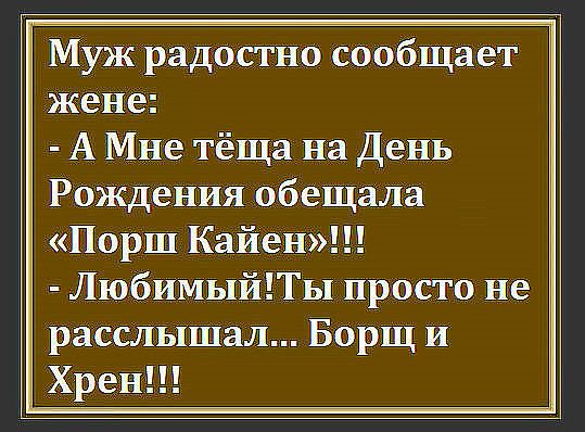 Муж рад0стно сообщает жене А Мне тёща на День РОЖДения обещала Порш Кайен ЛюбимыйПыпросто не расслышал Борщ И Хрен