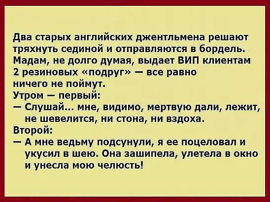 два старых английских джентльмена решают тряхнуть сединой и отправляются в бордель Мадам не долго думая выдает ВИП клиентам 2 резиновых подруг все равно ничего не поймут Утром первый Слушай мне видимо мертвую дали лежит не шевелится НИ СТОНЗ НИ ЕЗДПХЕ Второй А мне ведьму подсунули я ее поцеловал и укусил в шею Она зашипелв улетела в окно И унесла МОЮ ЧЕПЮСТЬ