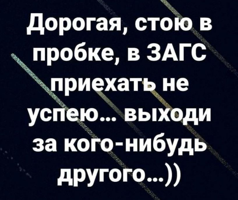 дорогая стбіо в пробке в ЗАГС жд приехать не успею выходи за кОго нибудь другого