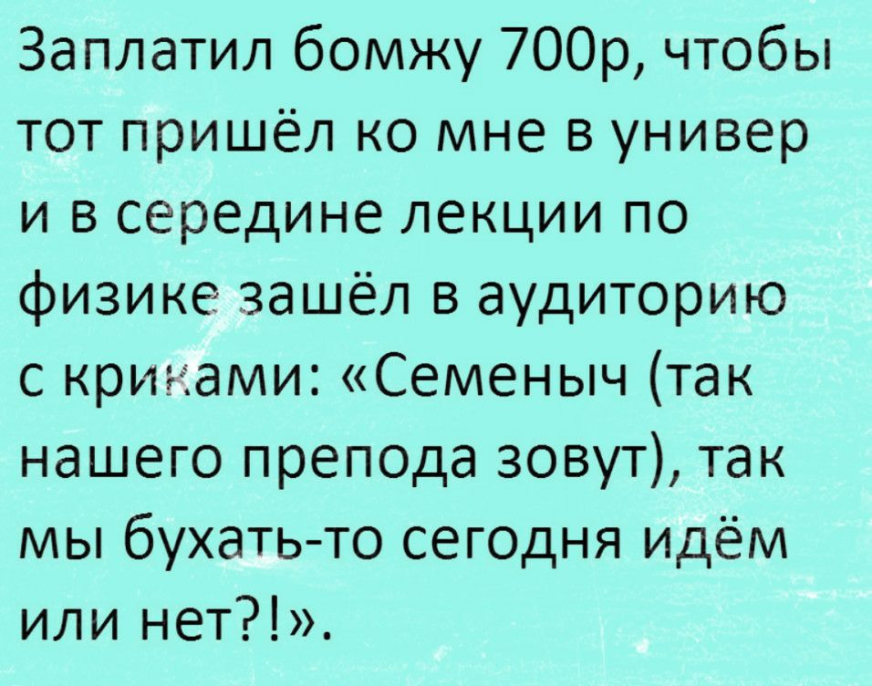Заплатил бомжу 700р чтобы тот пришёл ко мне в универ и в середине лекции по физике зашёл в аудиторию с криками Семеныч так нашего препода зовут так мы бухать то сегодня идём или нет