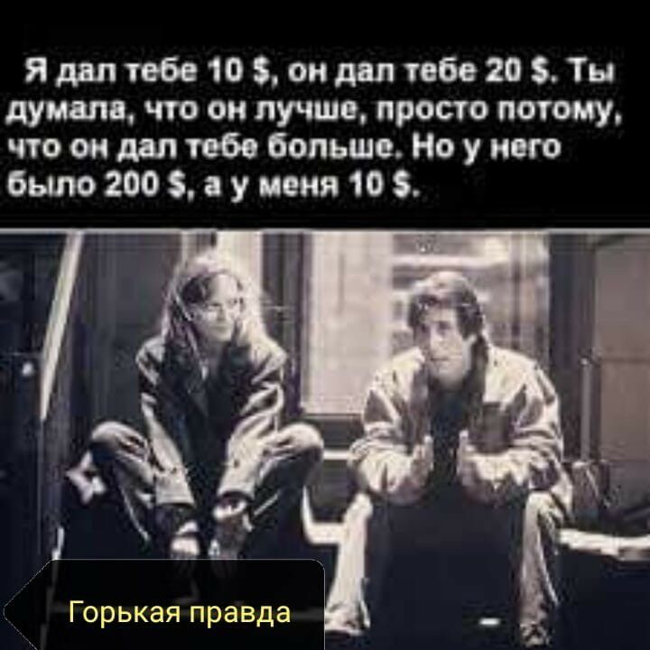 Я дал тебе 10 , он дал тебе 20 . Ты думала, что он лучше, просто потому, что он дал тебе больше. Но у него было 200 , а у меня 10 . Горькая правда