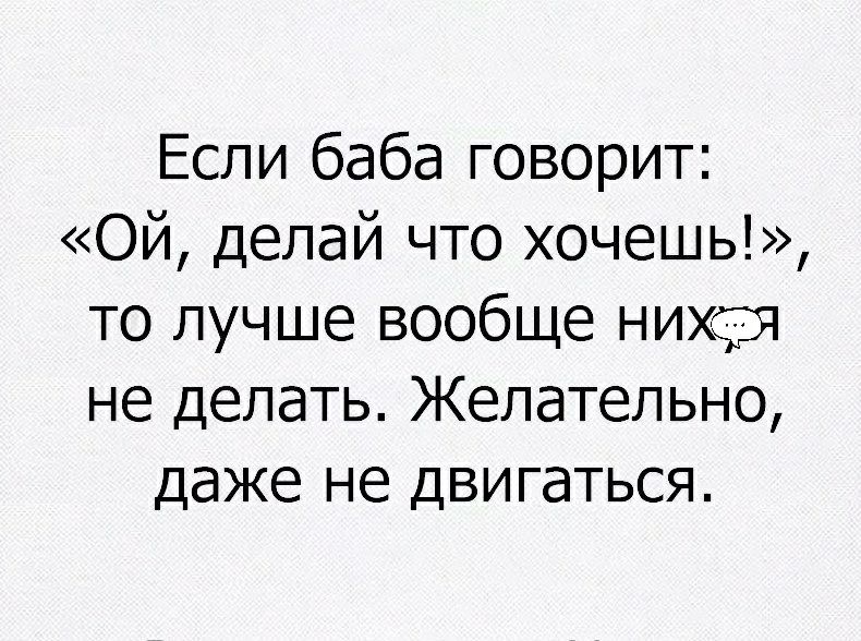 Если баба говорит: «ой, делай что хочешь!», то лучше вообще них::я не делать. Желательно, даже не двигаться.