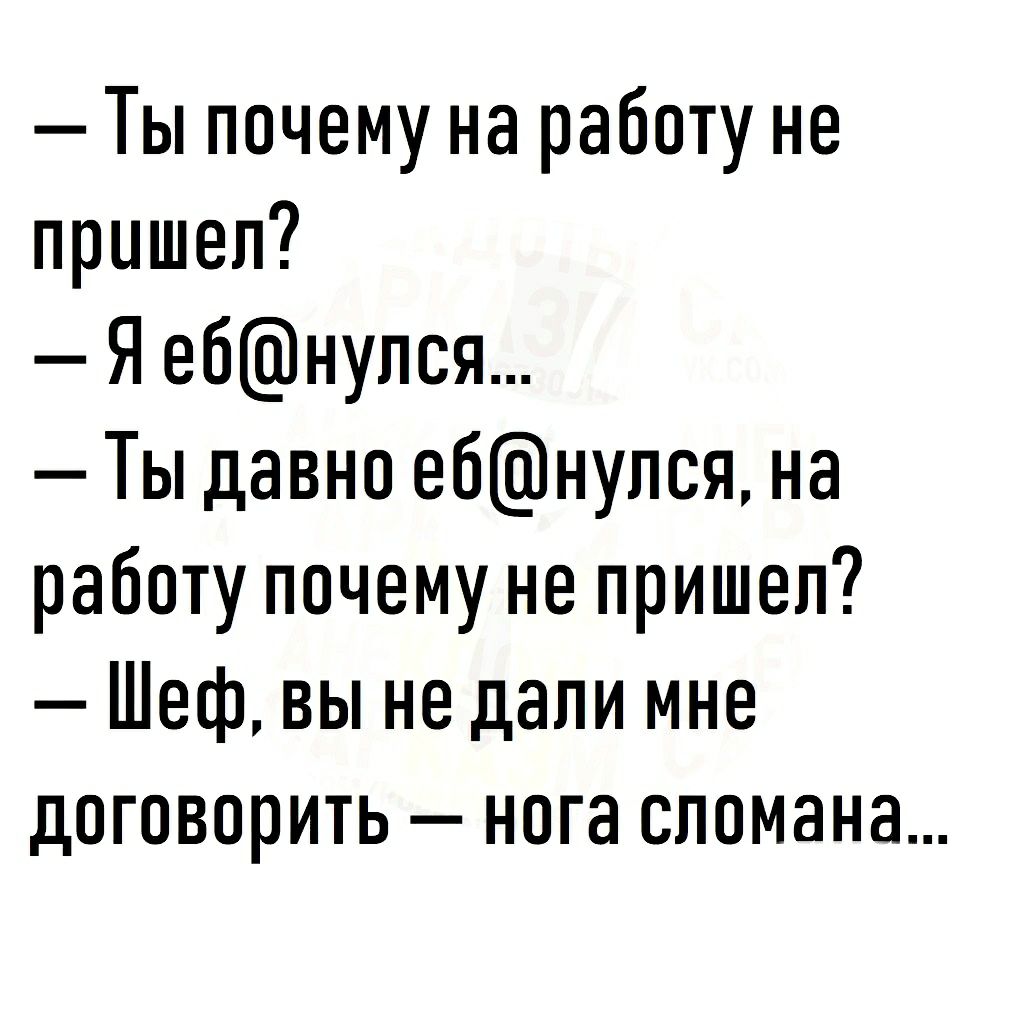 Ты почему на работу не пришел Я ебнупся Ты давно ебнупся на работу почему не пришел Шеф вы не дали мне договорить нога сломана