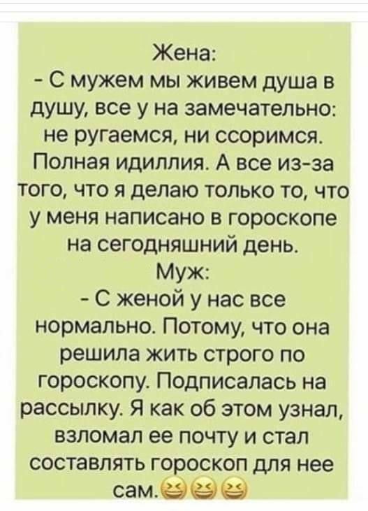 Жена С мужем мы живем душа в душу все у на замечательно не ругаемся ни ссоримся Полная идиллия А все изза того что я делаю только то что у меня написано в гороскопе на сегодняшний день Муж С женой у нас все нормально Потому что она решила жить строго по гороскопу Подписалась на рассылку Я как об этом узнал взломал ее почту и стал составлять гороскоп для нее самёёё