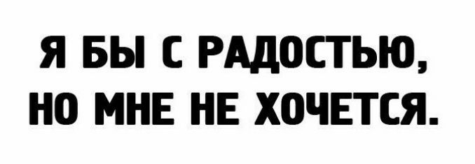 Я БЫ С РАДОСТЬЮ НО МНЕ НЕ ХОЧЕТСЯ
