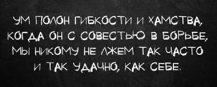 ЭМ ПОАОН ГиБкОСТи и ХАМСТВА когмх он с СОВЕСТЫ О в БОРЬБЕ МЫ НИКФМЭ НЕ АЖЕМ ТАк ЧАСТО и ТАК чдвчнб кАк СЕБЕ