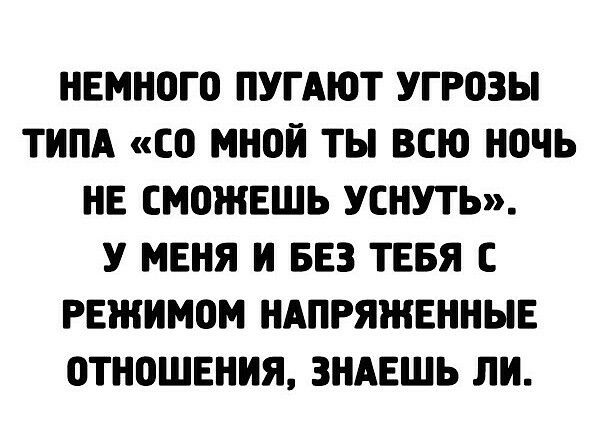 НЕМНОГО ПУГАЮТ УГРОЗЫ ТИПА СО МНОЙ ТЫ ВСЮ НОЧЬ НЕ СМОЖЕШЬ УСНУТЬ У МЕНЯ И БЕЗ ТЕБЯ С РЕЖИМОМ НАПРЯЖЕННЫЕ ОТНОШЕНИЯ ЗНАЕШЬ ЛИ