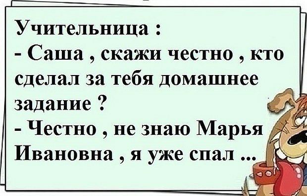 Учительница Саша скажи честно кто сделал за тебя домашнее задание Честно не знаю Марья Ивановна я уже спал
