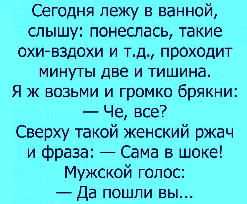 Сегодня лежу в ванной слышу понеслась такие охи вздохи и тд проходит минуты две и тишина Я ж возьми и громко брякни Че все Сверху такой женский ржач и фраза Сама в шоке Мужской голос Да пошли вы
