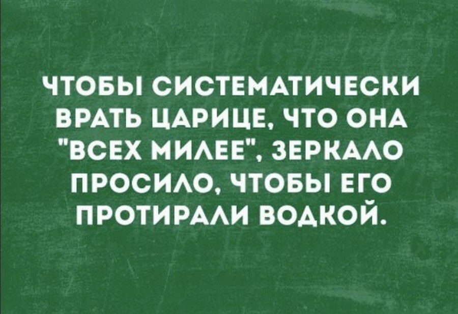 чтовы СИСТЕМАТИЧЕСКИ ВРАТЬ ЦАРИЦЕ что ОНА всех мимзв зеркмо просио чтовы ЕГО противным водкой