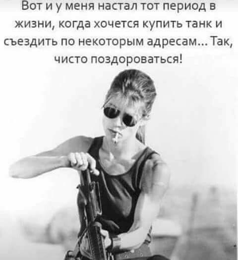 ВОТ И у МЕНЯ настал ТОТ ПЕРИОД В ЖИЗНИ когда ХОЧЕТСЯ КУПИТЬ танк И СЪЁЗДИТЬ ПО НЕКОТОРЫМ адресамТак ЧИСТО ПОЗДОРОВЗТЬСЯЁ