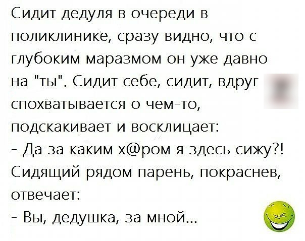 Сидит дедуля в очереди в поликлинике сразу видно что с глубоким маразмом он уже давно на ты Сидит себе сидит вдруг спохватывается о чемето подскакивает и восклицает _ Да за каким хром я здесь сижу Сидящий рядом парень покраснев отвечает _ Вы дедушка за мной 9