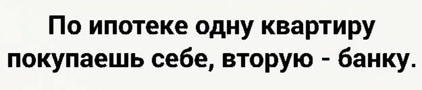 По ипотеке одну квартиру покупаешь себе вторую банку