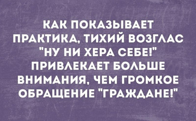 КАК ПОКАЗЫВАЕТ ПРАКТИКА ТИХИЙ ВОЗГААС НУ НИ ХЕРА СЕБЕ ПРИВАЕКАЕТ БОАЬШЕ ВНИМАНИЯ ЧЕМ ГРОМКОЕ ОБРАЩЕНИЕ ГРАЖДАНЕ