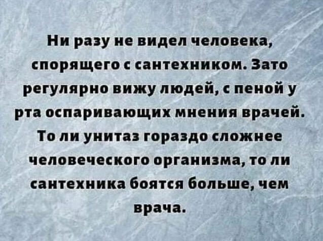 Ни разу не видел человека, спорящего с сантехником. Зато регулярно вижу людей, с пенойу рта оспаривающих мнения врачей. То ли унитаз гораздо сложнее человеческого организма, то ли сантехника боятся больше, чем врача.