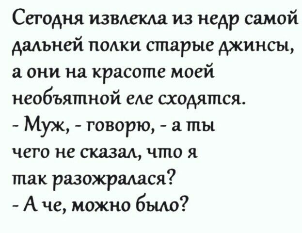 Сегодня извлекла из недр самой дальней полки старые джинсы, а они на красоте моей необъятной еле сходятся.  Муж,  говорю,  а ты чего не сказал, что я так разожралася?  Аче, можно было?